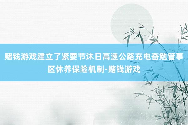 赌钱游戏建立了紧要节沐日高速公路充电奋勉管事区休养保险机制-赌钱游戏