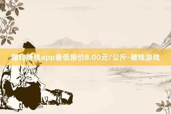 赌钱赚钱app最低报价8.00元/公斤-赌钱游戏