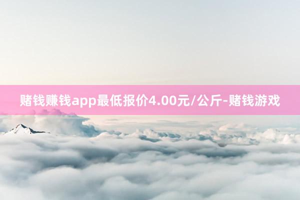 赌钱赚钱app最低报价4.00元/公斤-赌钱游戏