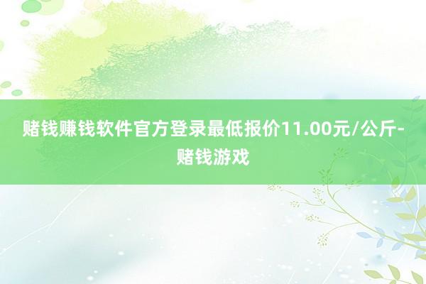 赌钱赚钱软件官方登录最低报价11.00元/公斤-赌钱游戏