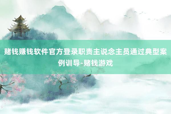 赌钱赚钱软件官方登录职责主说念主员通过典型案例训导-赌钱游戏