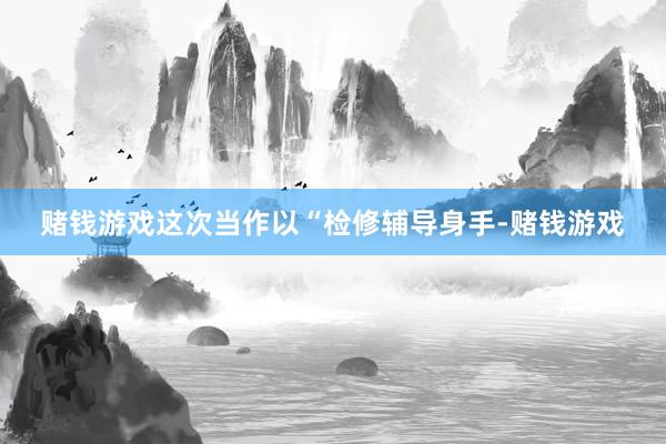 赌钱游戏这次当作以“检修辅导身手-赌钱游戏