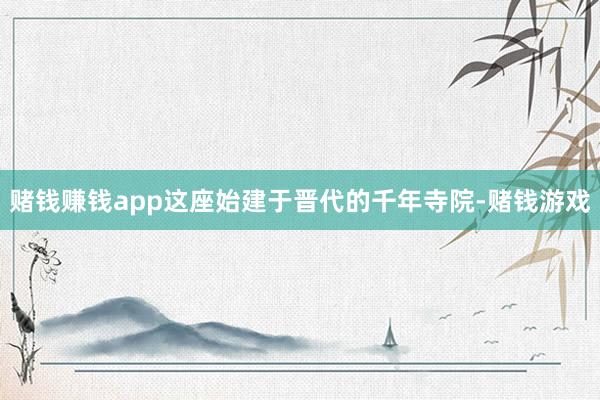 赌钱赚钱app这座始建于晋代的千年寺院-赌钱游戏