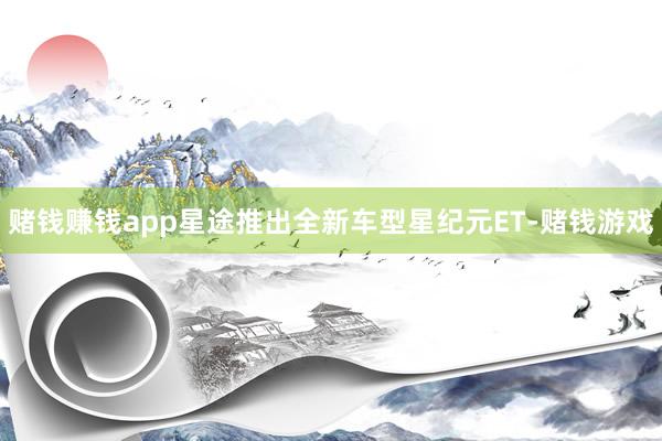 赌钱赚钱app星途推出全新车型星纪元ET-赌钱游戏