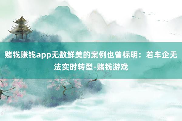 赌钱赚钱app无数鲜美的案例也曾标明：若车企无法实时转型-赌钱游戏