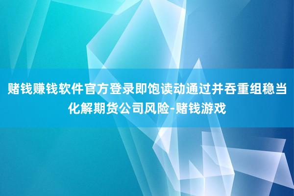 赌钱赚钱软件官方登录即饱读动通过并吞重组稳当化解期货公司风险-赌钱游戏