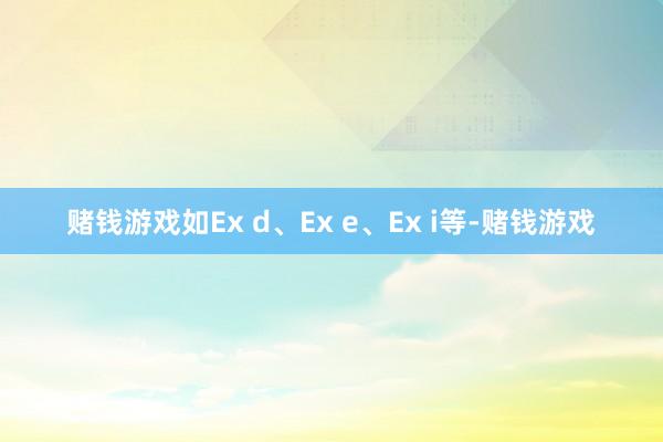 赌钱游戏如Ex d、Ex e、Ex i等-赌钱游戏