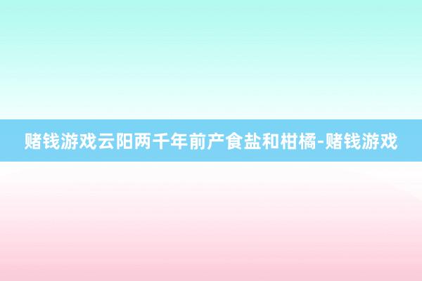赌钱游戏云阳两千年前产食盐和柑橘-赌钱游戏