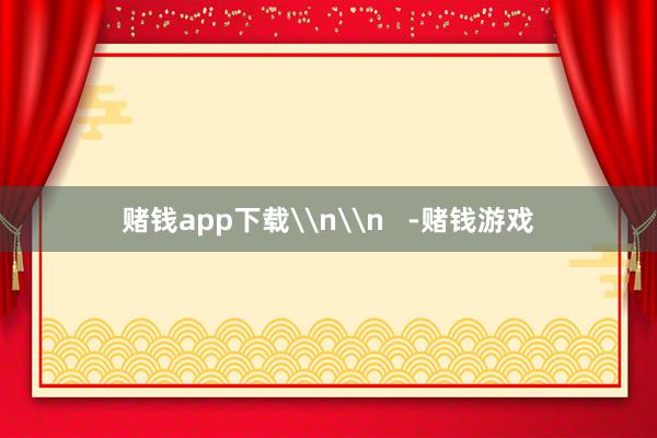 赌钱app下载\n\n   -赌钱游戏
