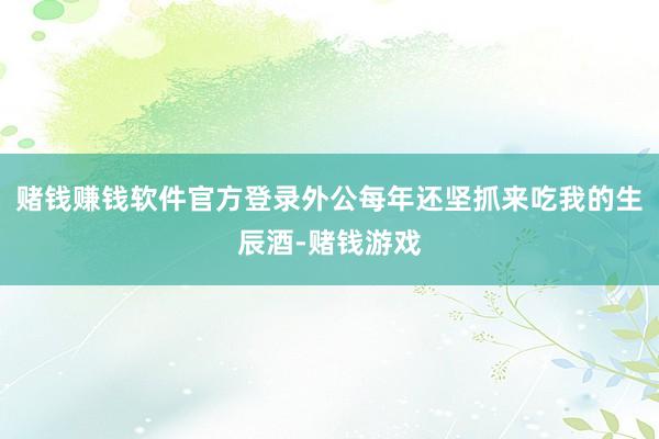 赌钱赚钱软件官方登录外公每年还坚抓来吃我的生辰酒-赌钱游戏