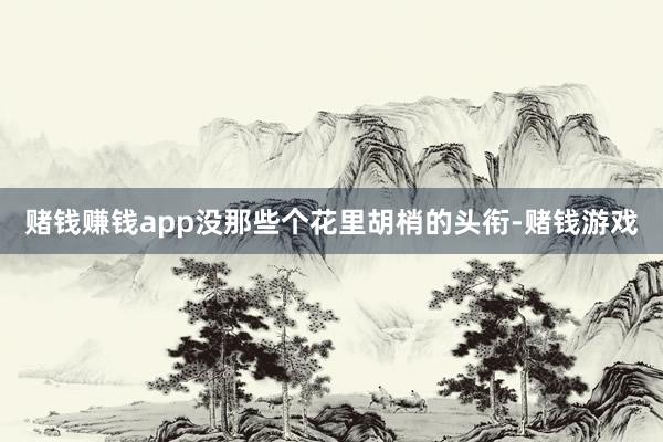 赌钱赚钱app没那些个花里胡梢的头衔-赌钱游戏