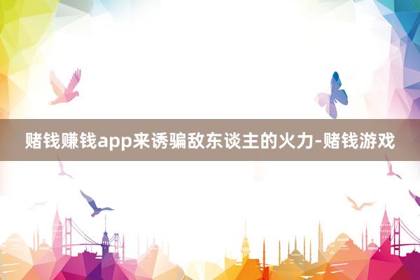 赌钱赚钱app来诱骗敌东谈主的火力-赌钱游戏