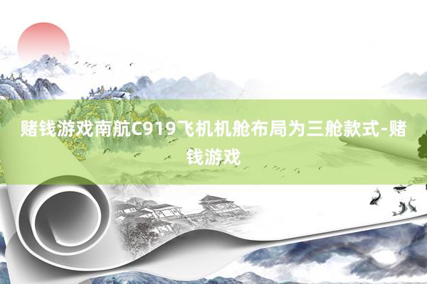 赌钱游戏南航C919飞机机舱布局为三舱款式-赌钱游戏