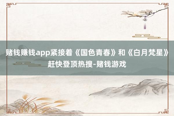 赌钱赚钱app紧接着《国色青春》和《白月梵星》赶快登顶热搜-赌钱游戏