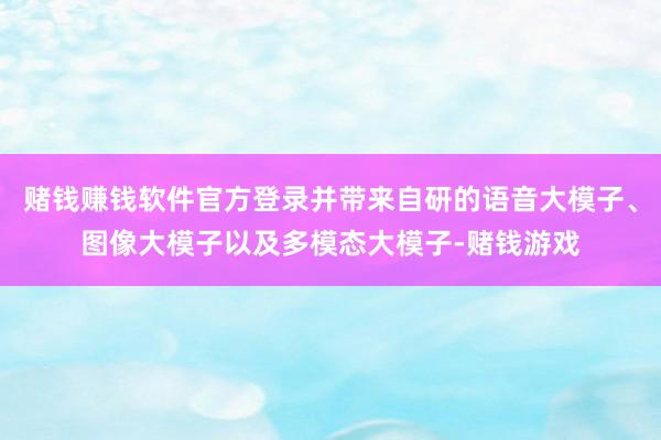赌钱赚钱软件官方登录并带来自研的语音大模子、图像大模子以及多模态大模子-赌钱游戏