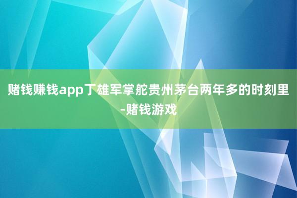 赌钱赚钱app丁雄军掌舵贵州茅台两年多的时刻里-赌钱游戏