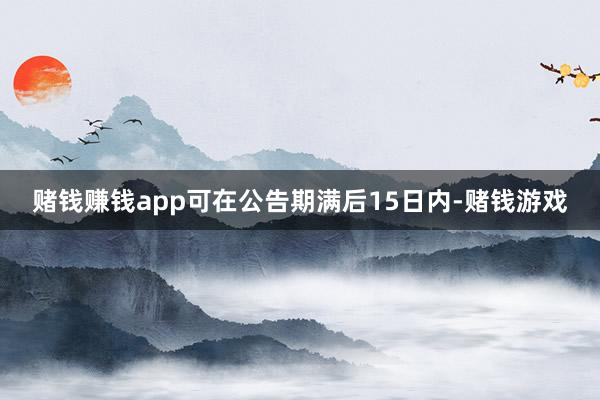 赌钱赚钱app可在公告期满后15日内-赌钱游戏