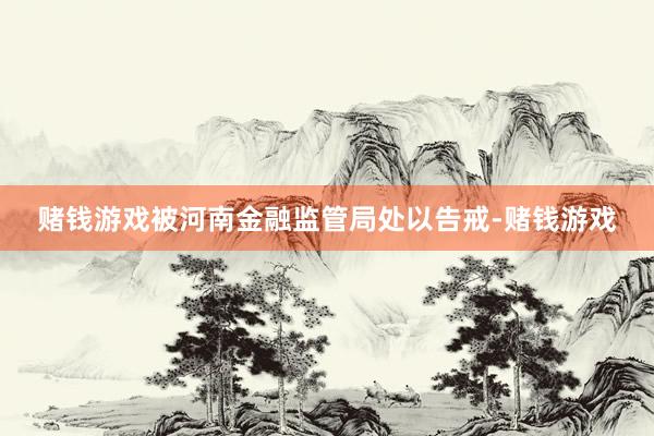 赌钱游戏被河南金融监管局处以告戒-赌钱游戏