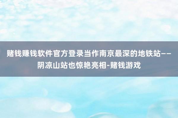 赌钱赚钱软件官方登录当作南京最深的地铁站——阴凉山站也惊艳亮相-赌钱游戏
