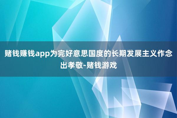 赌钱赚钱app为完好意思国度的长期发展主义作念出孝敬-赌钱游戏