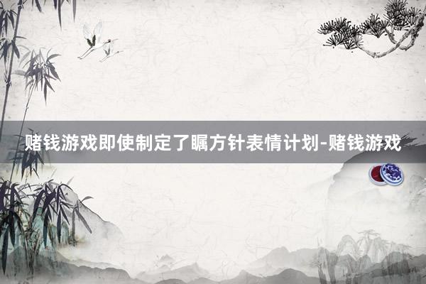 赌钱游戏即使制定了瞩方针表情计划-赌钱游戏