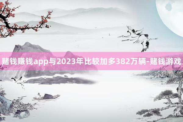 赌钱赚钱app与2023年比较加多382万辆-赌钱游戏