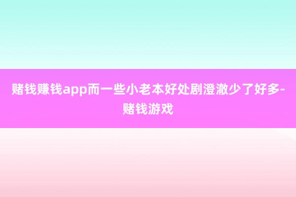 赌钱赚钱app而一些小老本好处剧澄澈少了好多-赌钱游戏