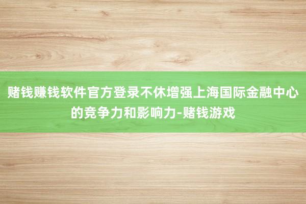 赌钱赚钱软件官方登录不休增强上海国际金融中心的竞争力和影响力-赌钱游戏