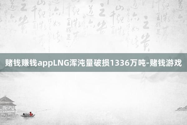 赌钱赚钱appLNG浑沌量破损1336万吨-赌钱游戏