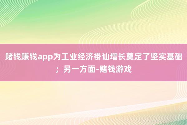 赌钱赚钱app为工业经济褂讪增长奠定了坚实基础；另一方面-赌钱游戏