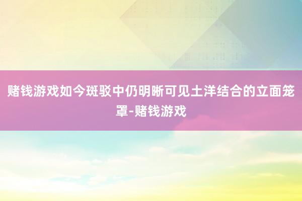 赌钱游戏如今斑驳中仍明晰可见土洋结合的立面笼罩-赌钱游戏