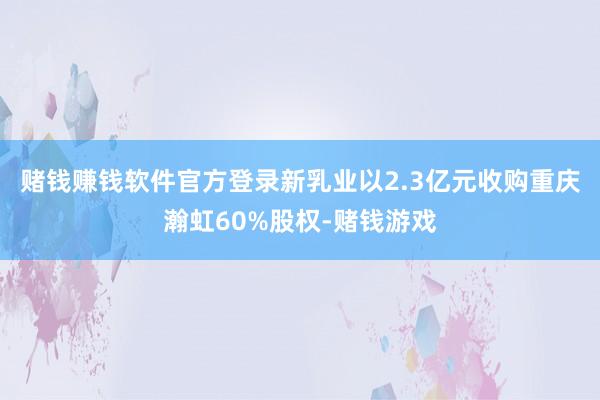 赌钱赚钱软件官方登录新乳业以2.3亿元收购重庆瀚虹60%股权-赌钱游戏
