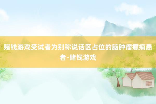 赌钱游戏受试者为别称说话区占位的脑肿瘤癫痫患者-赌钱游戏