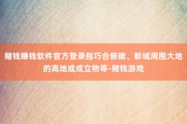赌钱赚钱软件官方登录指巧合俯瞰、畛域周围大地的高地或成立物等-赌钱游戏
