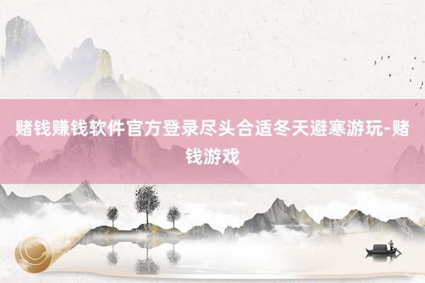 赌钱赚钱软件官方登录尽头合适冬天避寒游玩-赌钱游戏