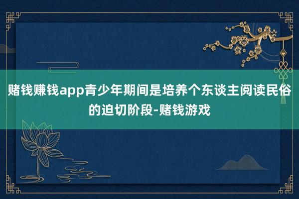 赌钱赚钱app青少年期间是培养个东谈主阅读民俗的迫切阶段-赌钱游戏