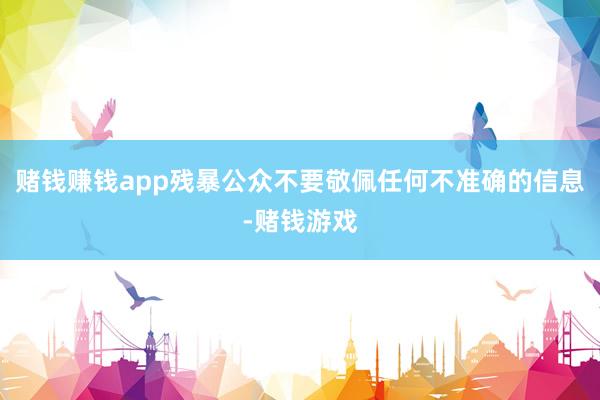 赌钱赚钱app残暴公众不要敬佩任何不准确的信息-赌钱游戏