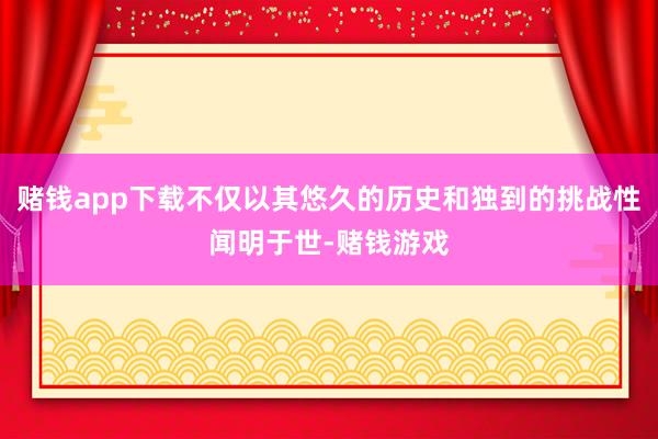赌钱app下载不仅以其悠久的历史和独到的挑战性闻明于世-赌钱游戏