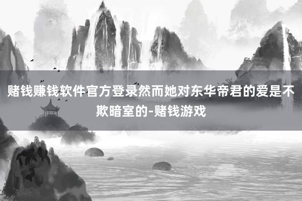 赌钱赚钱软件官方登录然而她对东华帝君的爱是不欺暗室的-赌钱游戏