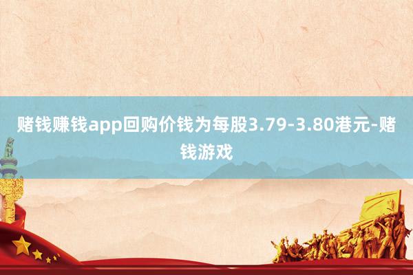赌钱赚钱app回购价钱为每股3.79-3.80港元-赌钱游戏
