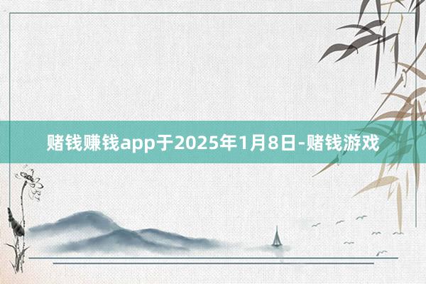 赌钱赚钱app于2025年1月8日-赌钱游戏