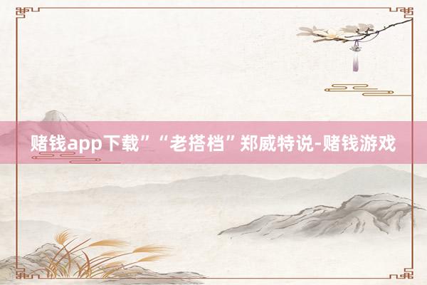 赌钱app下载”“老搭档”郑威特说-赌钱游戏