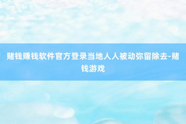 赌钱赚钱软件官方登录当地人人被动弥留除去-赌钱游戏
