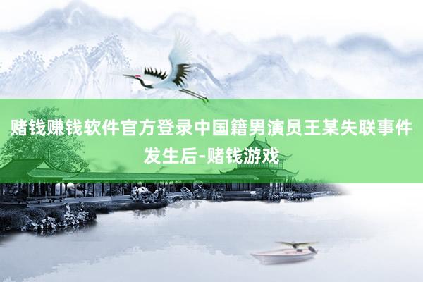 赌钱赚钱软件官方登录中国籍男演员王某失联事件发生后-赌钱游戏