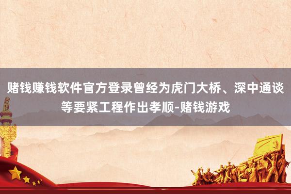赌钱赚钱软件官方登录曾经为虎门大桥、深中通谈等要紧工程作出孝顺-赌钱游戏