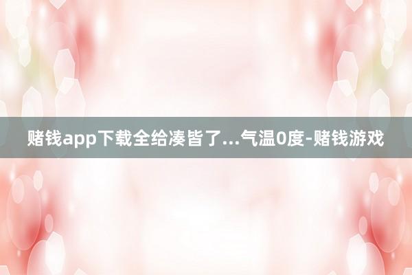赌钱app下载全给凑皆了...气温0度-赌钱游戏