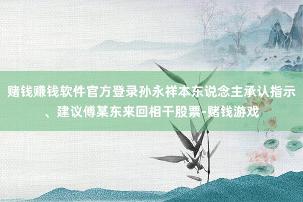 赌钱赚钱软件官方登录孙永祥本东说念主承认指示、建议傅某东来回相干股票-赌钱游戏
