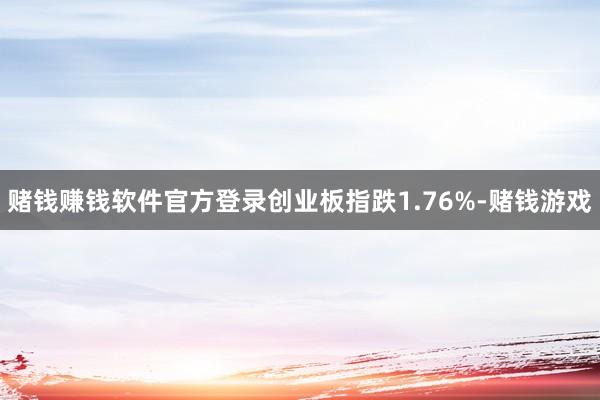赌钱赚钱软件官方登录创业板指跌1.76%-赌钱游戏