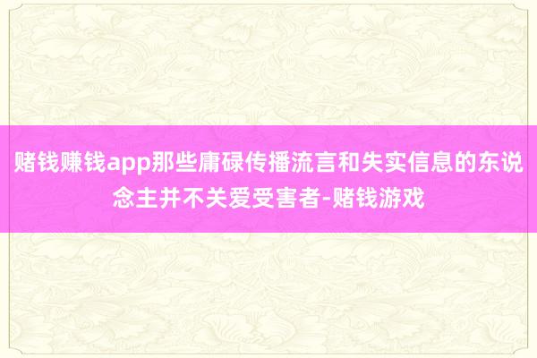 赌钱赚钱app那些庸碌传播流言和失实信息的东说念主并不关爱受害者-赌钱游戏