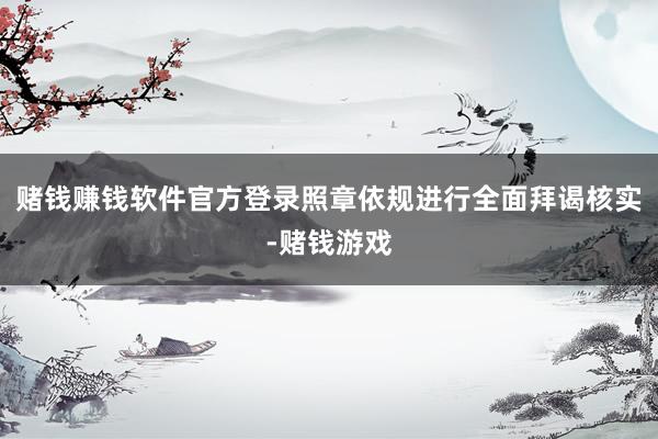 赌钱赚钱软件官方登录照章依规进行全面拜谒核实-赌钱游戏